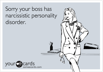 Sorry your boss has
narcissistic personality
disorder.