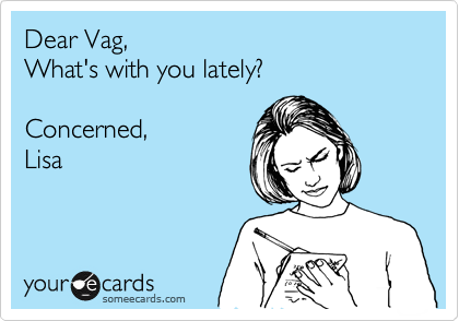Dear Vag,
What's with you lately?

Concerned,
Lisa