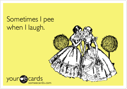 
Sometimes I pee 
when I laugh.
