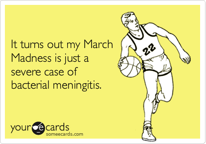 

It turns out my March
Madness is just a
severe case of
bacterial meningitis.