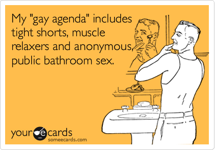 My "gay agenda" includes 
tight shorts, muscle
relaxers and anonymous,
public bathroom sex.