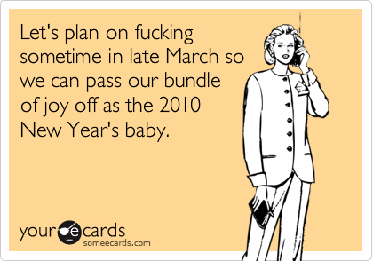 Let's plan on fuckingsometime in late March sowe can pass our bundleof joy off as the 2010New Year's baby.