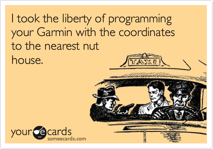 I took the liberty of programming your Garmin with the coordinates to the nearest nut
house.