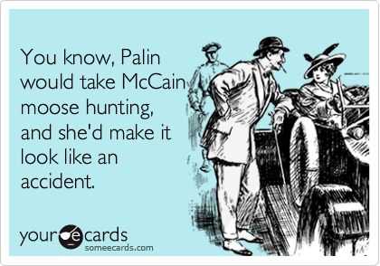 
You know, Palin
would take McCain
moose hunting,
and she'd make it
look like an
accident.