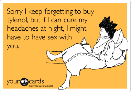 Sorry I keep forgetting to buy tylenol, but if I can cure my headaches at night, I mighthave to have sex withyou.