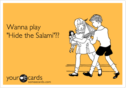 

Wanna play 
"Hide the Salami"??