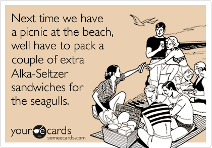 Next time we have a picnic at the beach, well have to pack a couple of extraAlka-Seltzer sandwiches forthe seagulls.