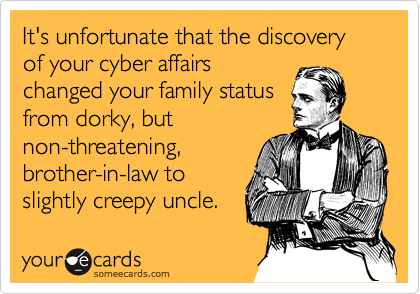It's unfortunate that the discovery of your cyber affairs
changed your family status
from dorky, but
non-threatening,
brother-in-law to
slightly creepy uncle.