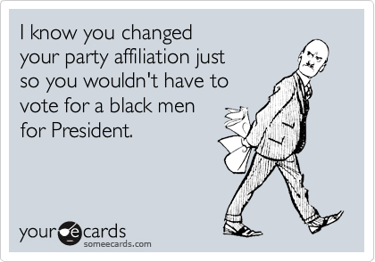 I know you changed
your party affiliation just
so you wouldn't have to 
vote for a black men
for President.