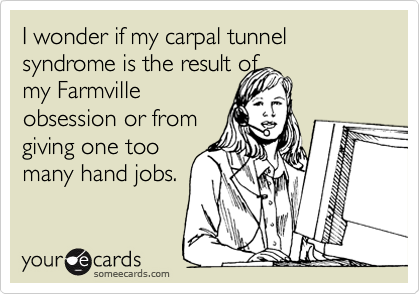 I wonder if my carpal tunnel syndrome is the result of 
my Farmville 
obsession or from
giving one too
many hand jobs.