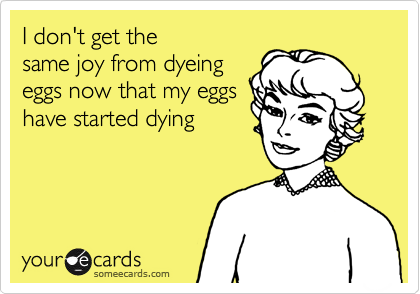 I don't get the
same joy from dyeing
eggs now that my eggs
have started dying