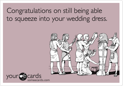 Congratulations on still being able to squeeze into your wedding dress.