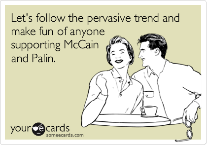 Let's follow the pervasive trend and make fun of anyonesupporting McCainand Palin.