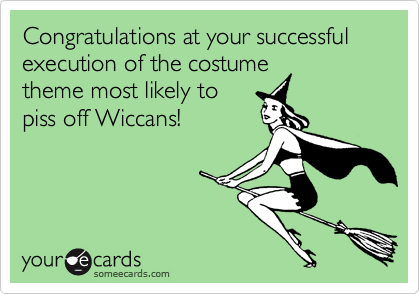 Congratulations at your successful execution of the costume
theme most likely to
piss off Wiccans!