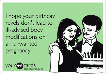 
I hope your birthday
revels don't lead to
ill-advised body
modifications or
an unwanted
pregnancy.