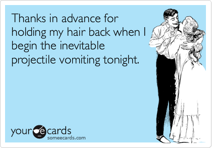 Thanks in advance forholding my hair back when Ibegin the inevitableprojectile vomiting tonight.