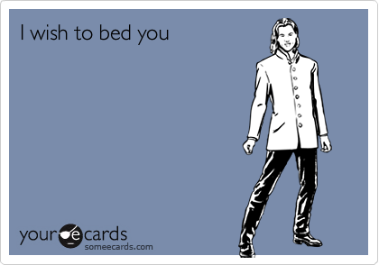 I wish to bed you