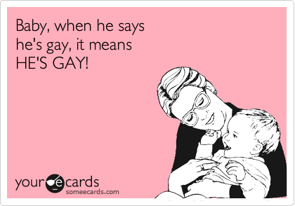 Baby, when he sayshe's gay, it meansHE'S GAY!