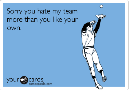 Sorry you hate my teammore than you like yourown.