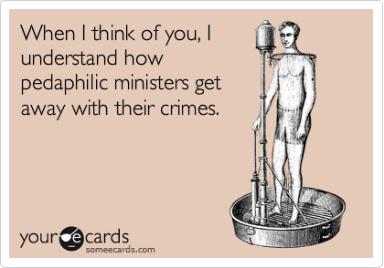 When I think of you, I
understand how
pedaphilic ministers get
away with their crimes.