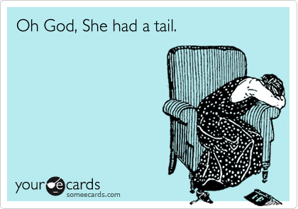 Oh God, She had a tail.