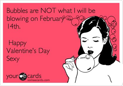 Bubbles are NOT what I will be blowing on February
14th. 

 Happy
Valentine's Day 
Sexy