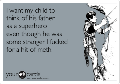 I want my child to 
think of his father
as a superhero 
even though he was
some stranger I fucked
for a hit of meth.
