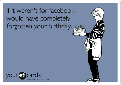If it weren't for facebook iwould have completelyforgotten your birthday.