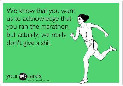 We know that you want
us to acknowledge that
you ran the marathon,
but actually, we really
don't give a shit.