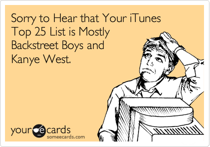 Sorry to Hear that Your iTunes Top 25 List is Mostly
Backstreet Boys and 
Kanye West.
