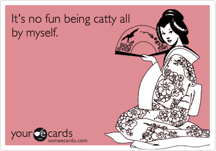 It's no fun being catty allby myself.
