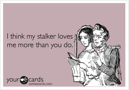 


I think my stalker loves 
me more than you do.