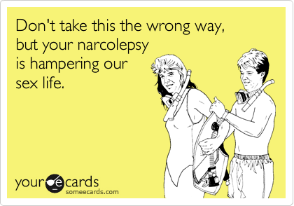 Don't take this the wrong way,
but your narcolepsy
is hampering our
sex life.