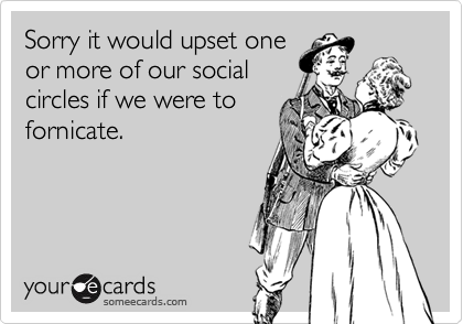Sorry it would upset one
or more of our social
circles if we were to
fornicate.