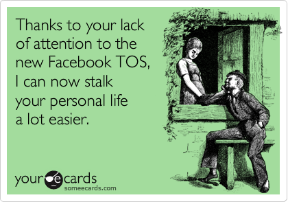 Thanks to your lack
of attention to the 
new Facebook TOS, 
I can now stalk 
your personal life 
a lot easier. 