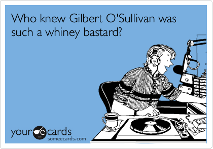 Who knew Gilbert O'Sullivan was such a whiney bastard?