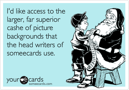 I'd like access to the
larger, far superior
cashe of picture
backgrounds that
the head writers of
someecards use.