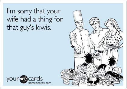 I'm sorry that your
wife had a thing for
that guy's kiwis.