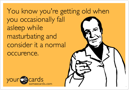 You know you're getting old when you occasionally fall
asleep while
masturbating and
consider it a normal
occurence.