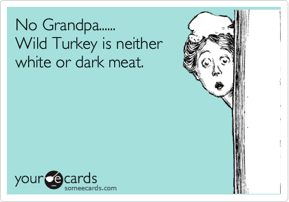 No Grandpa......  
Wild Turkey is neither
white or dark meat.