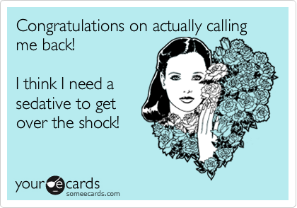 Congratulations on actually calling me back!

I think I need a
sedative to get
over the shock!