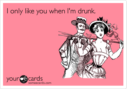 I only like you when I'm drunk.