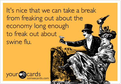 It's nice that we can take a break
from freaking out about the
economy long enough 
to freak out about
swine flu.