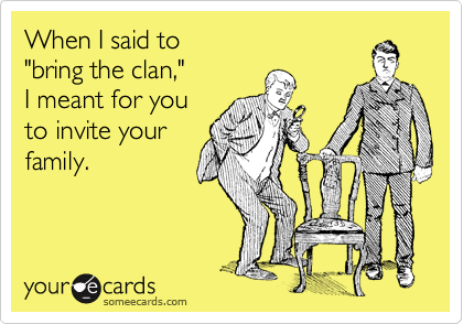 When I said to 
"bring the clan," 
I meant for you
to invite your
family.