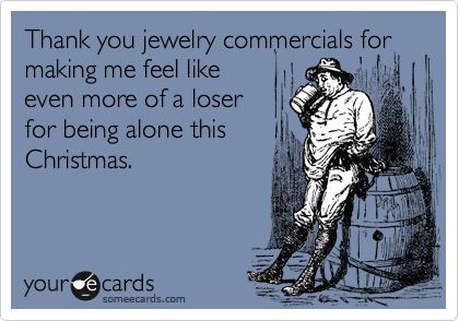 Thank you jewelry commercials for making me feel like
even more of a loser
for being alone this
Christmas.