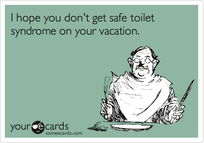I hope you don't get safe toilet syndrome on your vacation.