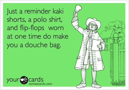 Just a reminder kaki
shorts, a polo shirt,
and flip-flops  worn
at one time do make
you a douche bag.