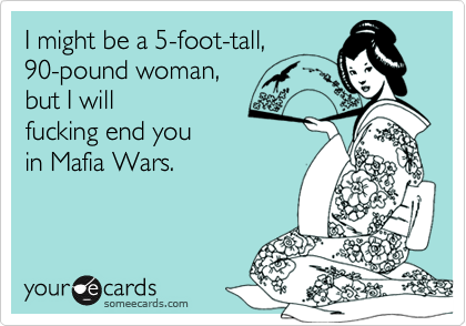 I might be a 5-foot-tall,
90-pound woman,
but I will
fucking end you
in Mafia Wars.