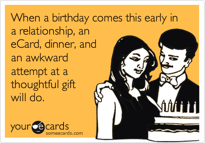 When a birthday comes this early in a relationship, an
eCard, dinner, and 
an awkward
attempt at a
thoughtful gift
will do.