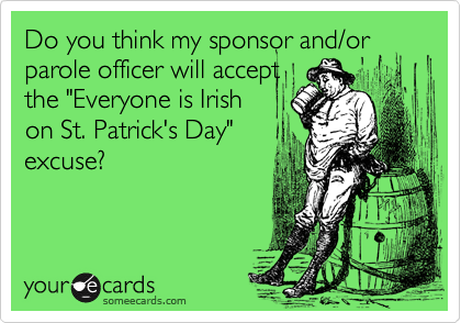 Do you think my sponsor and/or
parole officer will accept
the "Everyone is Irish
on St. Patrick's Day"
excuse?